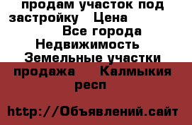 продам участок под застройку › Цена ­ 2 600 000 - Все города Недвижимость » Земельные участки продажа   . Калмыкия респ.